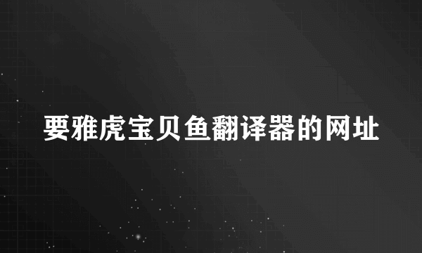 要雅虎宝贝鱼翻译器的网址