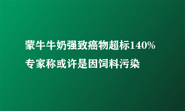 蒙牛牛奶强致癌物超标140% 专家称或许是因饲料污染