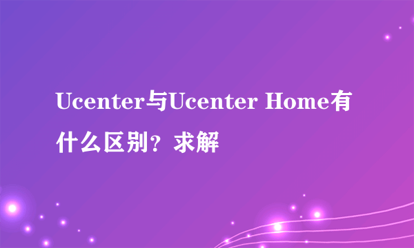 Ucenter与Ucenter Home有什么区别？求解