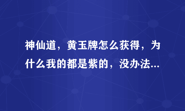 神仙道，黄玉牌怎么获得，为什么我的都是紫的，没办法炼制杨戬要的。