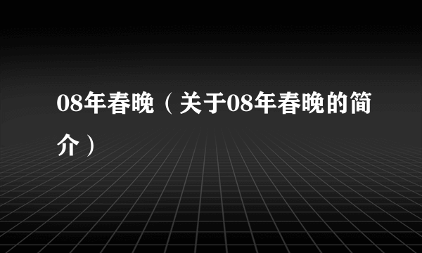 08年春晚（关于08年春晚的简介）