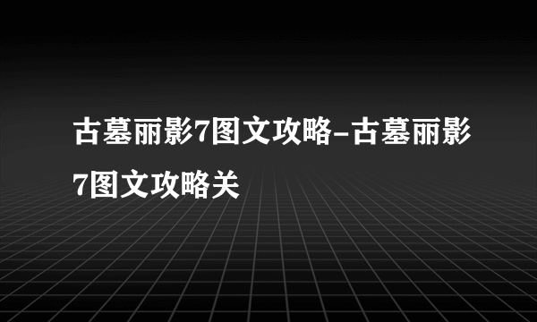 古墓丽影7图文攻略-古墓丽影7图文攻略关