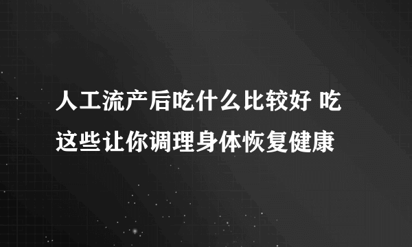 人工流产后吃什么比较好 吃这些让你调理身体恢复健康