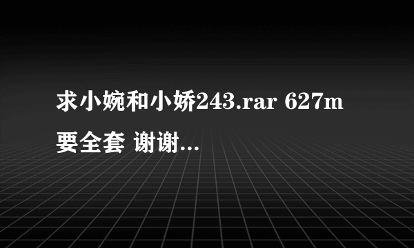 求小婉和小娇243.rar 627m 要全套 谢谢 4u_mayday@163.com 好人一生平安