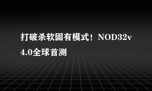 打破杀软固有模式！NOD32v4.0全球首测