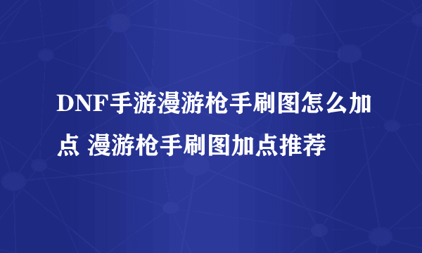 DNF手游漫游枪手刷图怎么加点 漫游枪手刷图加点推荐