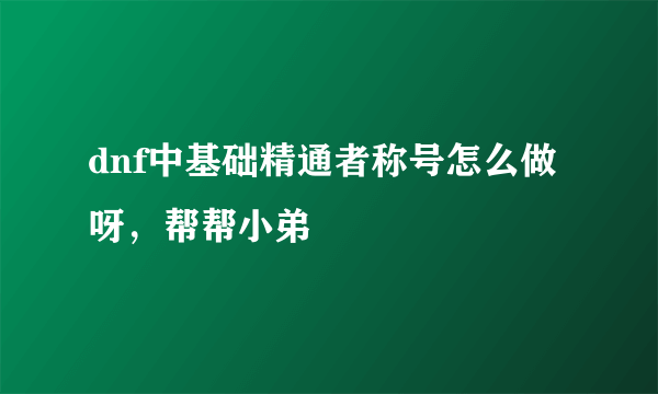 dnf中基础精通者称号怎么做呀，帮帮小弟