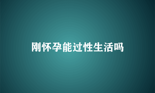 刚怀孕能过性生活吗