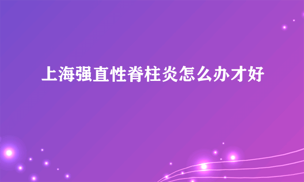 上海强直性脊柱炎怎么办才好