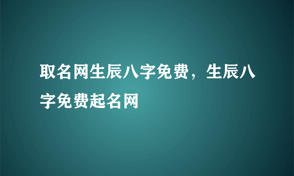 取名网生辰八字免费，生辰八字免费起名网