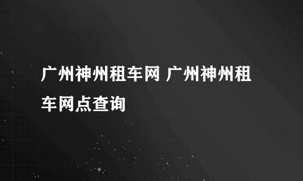 广州神州租车网 广州神州租车网点查询