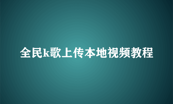 全民k歌上传本地视频教程