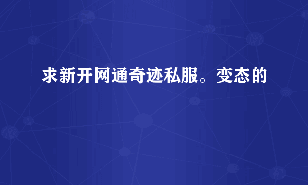 求新开网通奇迹私服。变态的