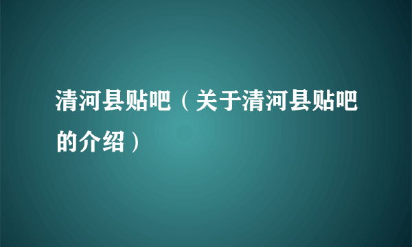 清河县贴吧（关于清河县贴吧的介绍）