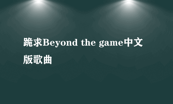 跪求Beyond the game中文版歌曲