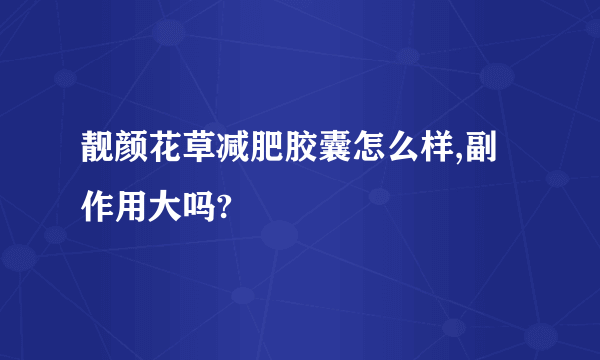 靓颜花草减肥胶囊怎么样,副作用大吗?