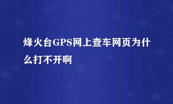 烽火台GPS网上查车网页为什么打不开啊