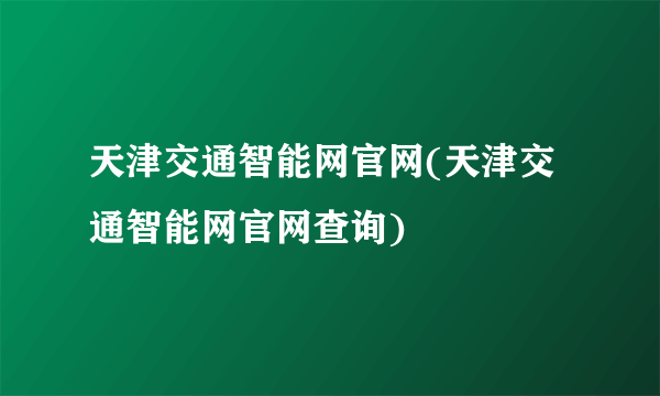 天津交通智能网官网(天津交通智能网官网查询)