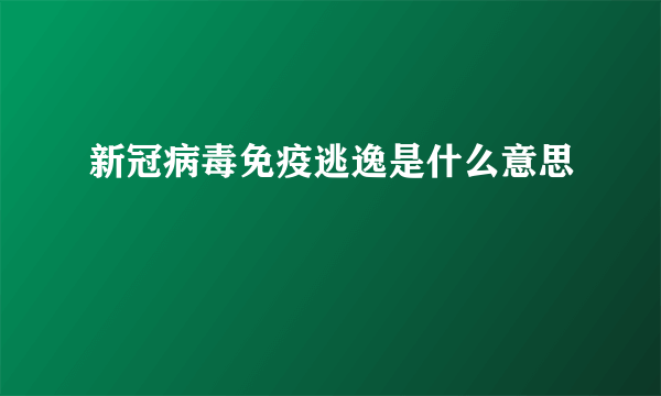 新冠病毒免疫逃逸是什么意思