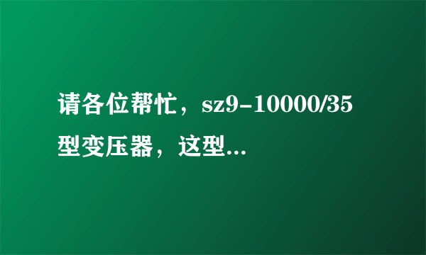 请各位帮忙，sz9-10000/35型变压器，这型号代表什么意思啊？谢谢了。