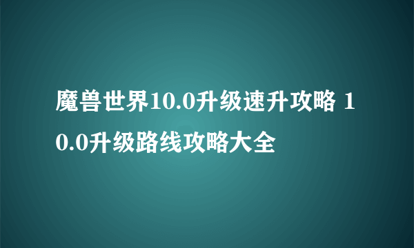 魔兽世界10.0升级速升攻略 10.0升级路线攻略大全