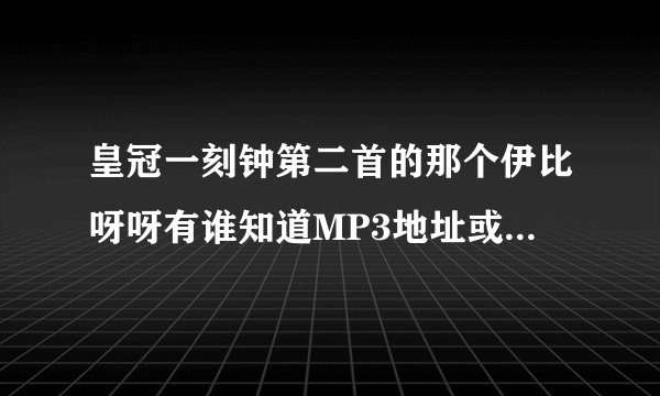 皇冠一刻钟第二首的那个伊比呀呀有谁知道MP3地址或者是wma,只要完整放空间能唱的地址，谢谢了。