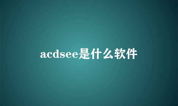 acdsee是什么软件