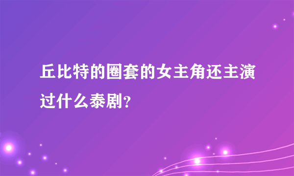 丘比特的圈套的女主角还主演过什么泰剧？