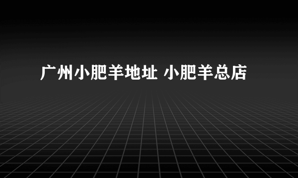 广州小肥羊地址 小肥羊总店