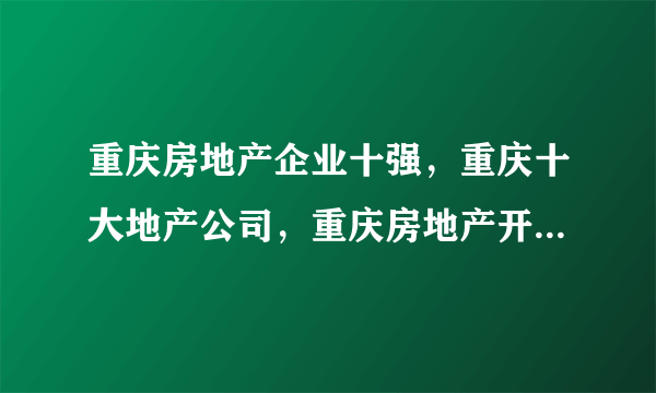 重庆房地产企业十强，重庆十大地产公司，重庆房地产开发商前十