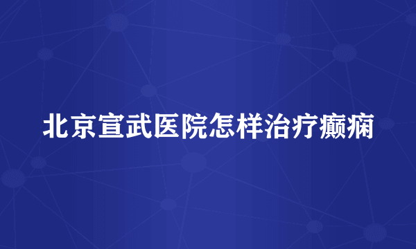 北京宣武医院怎样治疗癫痫