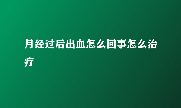 月经过后出血怎么回事怎么治疗