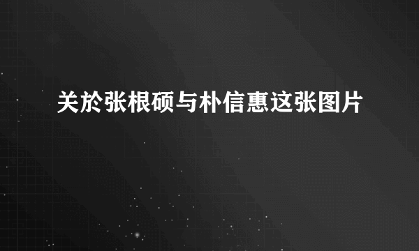 关於张根硕与朴信惠这张图片