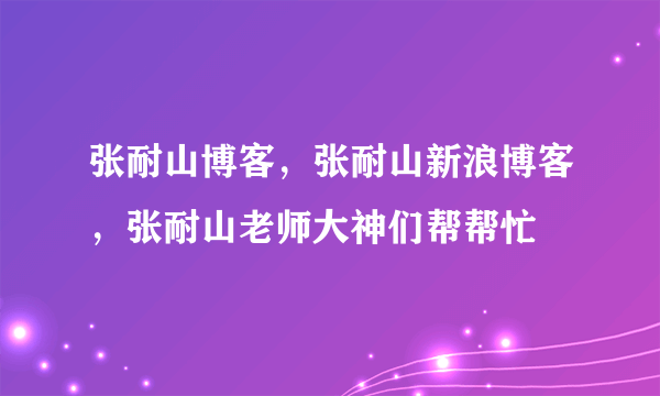 张耐山博客，张耐山新浪博客，张耐山老师大神们帮帮忙