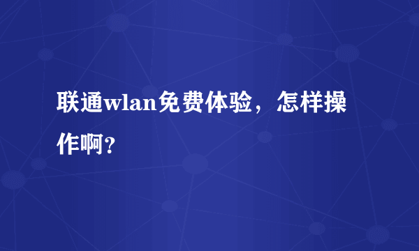 联通wlan免费体验，怎样操作啊？