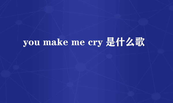 you make me cry 是什么歌