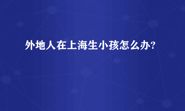 外地人在上海生小孩怎么办?