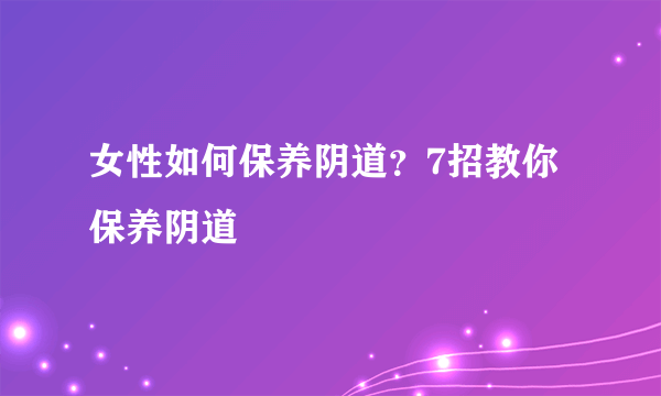 女性如何保养阴道？7招教你保养阴道