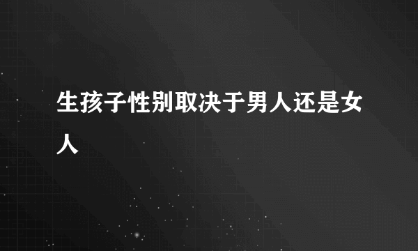 生孩子性别取决于男人还是女人