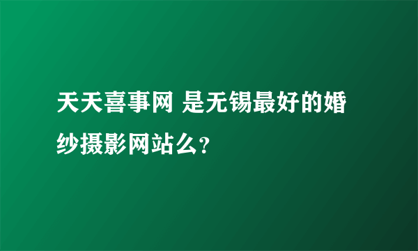 天天喜事网 是无锡最好的婚纱摄影网站么？