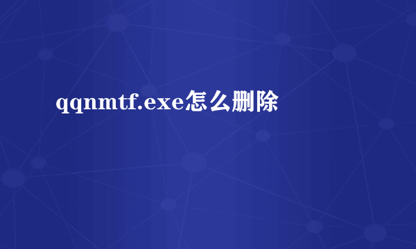 qqnmtf.exe怎么删除