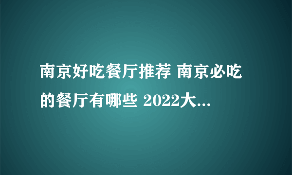 南京好吃餐厅推荐 南京必吃的餐厅有哪些 2022大众点评南京必吃榜