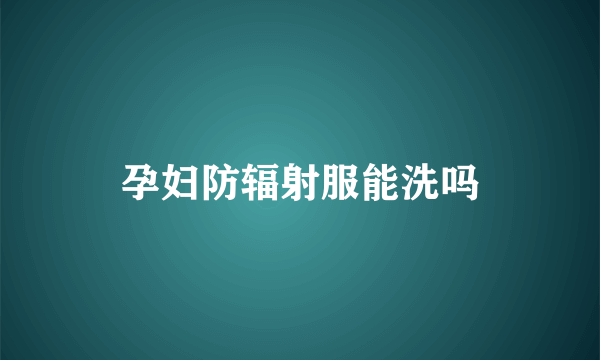 孕妇防辐射服能洗吗