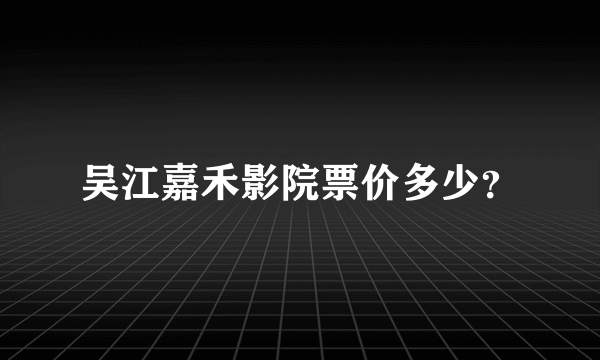 吴江嘉禾影院票价多少？