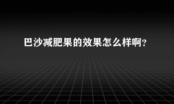 巴沙减肥果的效果怎么样啊？