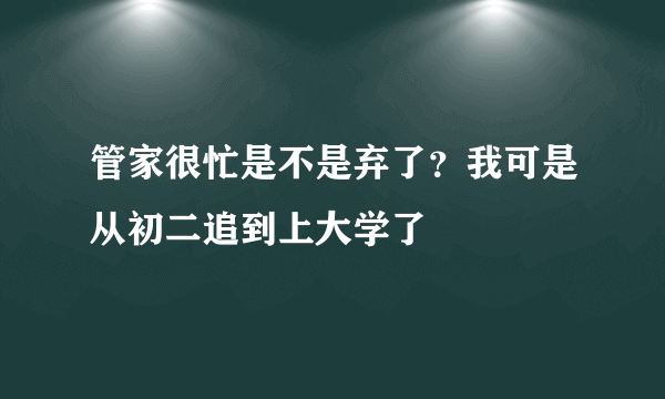 管家很忙是不是弃了？我可是从初二追到上大学了