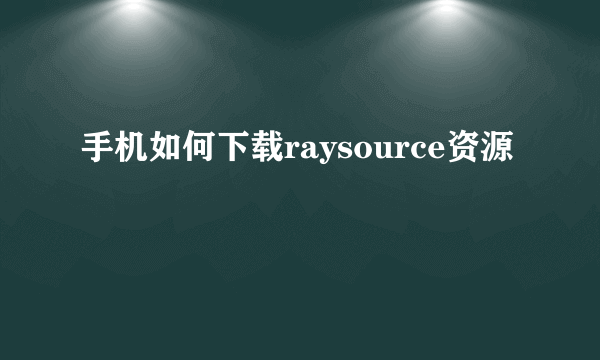 手机如何下载raysource资源