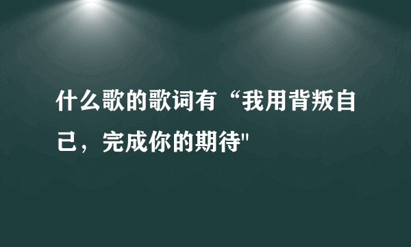 什么歌的歌词有“我用背叛自己，完成你的期待