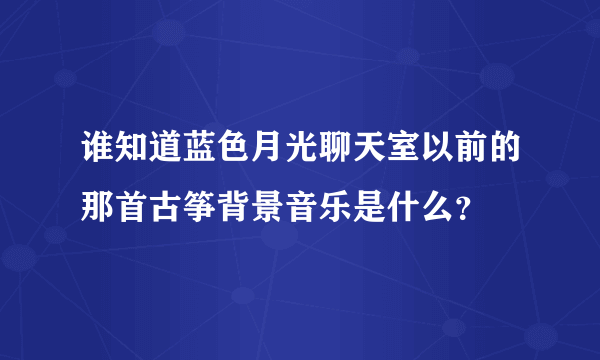 谁知道蓝色月光聊天室以前的那首古筝背景音乐是什么？