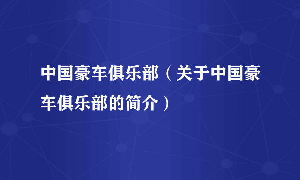 中国豪车俱乐部（关于中国豪车俱乐部的简介）